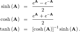 \begin{eqnarray*} \sinh\left(\mathbf{A}\right) & = & \frac{e^{\mathbf{A}}-e^{-\mathbf{A}}}{2}\\ \cosh\left(\mathbf{A}\right) & = & \frac{e^{\mathbf{A}}+e^{-\mathbf{A}}}{2}\\ \tanh\left(\mathbf{A}\right) & = & \left[\cosh\left(\mathbf{A}\right)\right]^{-1}\sinh\left(\mathbf{A}\right).\end{eqnarray*}