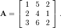\[ \mathbf{A}=\left[\begin{array}{ccc} 1 & 5 & 2\\ 2 & 4 & 1\\ 3 & 6 & 2\end{array}\right].\]