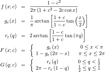 \begin{eqnarray*} f\left(x;c\right) & = & \frac{1-c^{2}}{2\pi\left(1+c^{2}-2c\cos x\right)}\\ g_{c}\left(x\right) & = & \frac{1}{\pi}\arctan\left[\frac{1+c}{1-c}\tan\left(\frac{x}{2}\right)\right]\\ r_{c}\left(q\right) & = & 2\arctan\left[\frac{1-c}{1+c}\tan\left(\pi q\right)\right]\\ F\left(x;c\right) & = & \left\{ \begin{array}{ccc} g_{c}\left(x\right) &  & 0\leq x<\pi\\ 1-g_{c}\left(2\pi-x\right) &  & \pi\leq x\leq2\pi\end{array}\right.\\ G\left(q;c\right) & = & \left\{ \begin{array}{ccc} r_{c}\left(q\right) &  & 0\leq q<\frac{1}{2}\\ 2\pi-r_{c}\left(1-q\right) &  & \frac{1}{2}\leq q\leq1\end{array}\right.\end{eqnarray*}