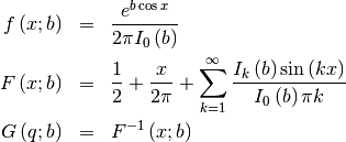 \begin{eqnarray*} f\left(x;b\right) & = & \frac{e^{b\cos x}}{2\pi I_{0}\left(b\right)}\\ F\left(x;b\right) & = & \frac{1}{2}+\frac{x}{2\pi}+\sum_{k=1}^{\infty}\frac{I_{k}\left(b\right)\sin\left(kx\right)}{I_{0}\left(b\right)\pi k}\\ G\left(q;b\right) & = & F^{-1}\left(x;b\right)\end{eqnarray*}