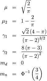 \begin{eqnarray*} \mu & = & \sqrt{\frac{2}{\pi}}\\ \mu_{2} & = & 1-\frac{2}{\pi}\\ \gamma_{1} & = & \frac{\sqrt{2}\left(4-\pi\right)}{\left(\pi-2\right)^{3/2}}\\ \gamma_{2} & = & \frac{8\left(\pi-3\right)}{\left(\pi-2\right)^{2}}\\ m_{d} & = & 0\\ m_{n} & = & \Phi^{-1}\left(\frac{3}{4}\right)\end{eqnarray*}