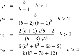 \begin{eqnarray*} \mu & = & \frac{b}{b-1}\quad b>1\\ \mu_{2} & = & \frac{b}{\left(b-2\right)\left(b-1\right)^{2}}\quad b>2\\ \gamma_{1} & = & \frac{2\left(b+1\right)\sqrt{b-2}}{\left(b-3\right)\sqrt{b}}\quad b>3\\ \gamma_{2} & = & \frac{6\left(b^{3}+b^{2}-6b-2\right)}{b\left(b^{2}-7b+12\right)}\quad b>4\end{eqnarray*}