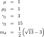 \begin{eqnarray*} \mu & = & 1\\ \mu_{2} & = & 1\\ \gamma_{1} & = & 3\\ \gamma_{2} & = & 15\\ m_{d} & = & \frac{1}{2}\left(\sqrt{13}-3\right)\end{eqnarray*}
