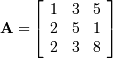 \[ \mathbf{A=}\left[\begin{array}{ccc} 1 & 3 & 5\\ 2 & 5 & 1\\ 2 & 3 & 8\end{array}\right]\]