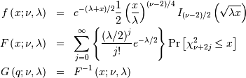 \begin{eqnarray*} f\left(x;\nu,\lambda\right) & = & e^{-\left(\lambda+x\right)/2}\frac{1}{2}\left(\frac{x}{\lambda}\right)^{\left(\nu-2\right)/4}I_{\left(\nu-2\right)/2}\left(\sqrt{\lambda x}\right)\\ F\left(x;\nu,\lambda\right) & = & \sum_{j=0}^{\infty}\left\{ \frac{\left(\lambda/2\right)^{j}}{j!}e^{-\lambda/2}\right\} \mathrm{Pr}\left[\chi_{\nu+2j}^{2}\leq x\right]\\ G\left(q;\nu,\lambda\right) & = & F^{-1}\left(x;\nu,\lambda\right)\end{eqnarray*}