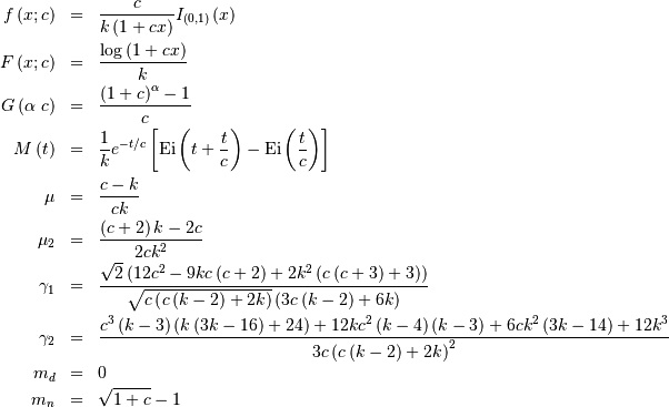 \begin{eqnarray*} f\left(x;c\right) & = & \frac{c}{k\left(1+cx\right)}I_{\left(0,1\right)}\left(x\right)\\ F\left(x;c\right) & = & \frac{\log\left(1+cx\right)}{k}\\ G\left(\alpha\; c\right) & = & \frac{\left(1+c\right)^{\alpha}-1}{c}\\ M\left(t\right) & = & \frac{1}{k}e^{-t/c}\left[\mathrm{Ei}\left(t+\frac{t}{c}\right)-\mathrm{Ei}\left(\frac{t}{c}\right)\right]\\ \mu & = & \frac{c-k}{ck}\\ \mu_{2} & = & \frac{\left(c+2\right)k-2c}{2ck^{2}}\\ \gamma_{1} & = & \frac{\sqrt{2}\left(12c^{2}-9kc\left(c+2\right)+2k^{2}\left(c\left(c+3\right)+3\right)\right)}{\sqrt{c\left(c\left(k-2\right)+2k\right)}\left(3c\left(k-2\right)+6k\right)}\\ \gamma_{2} & = & \frac{c^{3}\left(k-3\right)\left(k\left(3k-16\right)+24\right)+12kc^{2}\left(k-4\right)\left(k-3\right)+6ck^{2}\left(3k-14\right)+12k^{3}}{3c\left(c\left(k-2\right)+2k\right)^{2}}\\ m_{d} & = & 0\\ m_{n} & = & \sqrt{1+c}-1\end{eqnarray*}