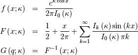 \begin{eqnarray*} f\left(x;\kappa\right) & = & \frac{e^{\kappa\cos x}}{2\pi I_{0}\left(\kappa\right)}\\ F\left(x;\kappa\right) & = & \frac{1}{2}+\frac{x}{2\pi}+\sum_{k=1}^{\infty}\frac{I_{k}\left(\kappa\right)\sin\left(kx\right)}{I_{0}\left(\kappa\right)\pi k}\\ G\left(q; \kappa\right) & = & F^{-1}\left(x;\kappa\right)\end{eqnarray*}