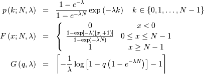 \begin{eqnarray*} p\left(k;N,\lambda\right) & = & \frac{1-e^{-\lambda}}{1-e^{-\lambda N}}\exp\left(-\lambda k\right)\quad k\in\left\{ 0,1,\ldots,N-1\right\} \\ F\left(x;N,\lambda\right) & = & \left\{ \begin{array}{cc} 0 & x<0\\ \frac{1-\exp\left[-\lambda\left(\left\lfloor x\right\rfloor +1\right)\right]}{1-\exp\left(-\lambda N\right)} & 0\leq x\leq N-1\\ 1 & x\geq N-1\end{array}\right.\\ G\left(q,\lambda\right) & = & \left\lceil -\frac{1}{\lambda}\log\left[1-q\left(1-e^{-\lambda N}\right)\right]-1\right\rceil \end{eqnarray*}