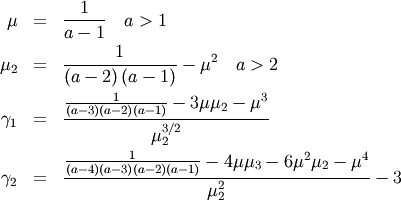\begin{eqnarray*} \mu & = & \frac{1}{a-1}\quad a>1\\ \mu_{2} & = & \frac{1}{\left(a-2\right)\left(a-1\right)}-\mu^{2}\quad a>2\\ \gamma_{1} & = & \frac{\frac{1}{\left(a-3\right)\left(a-2\right)\left(a-1\right)}-3\mu\mu_{2}-\mu^{3}}{\mu_{2}^{3/2}}\\ \gamma_{2} & = & \frac{\frac{1}{\left(a-4\right)\left(a-3\right)\left(a-2\right)\left(a-1\right)}-4\mu\mu_{3}-6\mu^{2}\mu_{2}-\mu^{4}}{\mu_{2}^{2}}-3\end{eqnarray*}