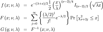 \begin{eqnarray*} f\left(x;\nu,\lambda\right) & = & e^{-\left(\lambda+x\right)/2}\frac{1}{2}\left(\frac{x}{\lambda}\right)^{\left(\nu-2\right)/4}I_{\left(\nu-2\right)/2}\left(\sqrt{\lambda x}\right)\\ F\left(x;\nu,\lambda\right) & = & \sum_{j=0}^{\infty}\left\{ \frac{\left(\lambda/2\right)^{j}}{j!}e^{-\lambda/2}\right\} \textrm{Pr}\left[\chi_{\nu+2j}^{2}\leq x\right]\\ G\left(q;\nu,\lambda\right) & = & F^{-1}\left(x;\nu,\lambda\right)\end{eqnarray*}