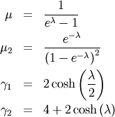 \begin{eqnarray*} \mu & = & \frac{1}{e^{\lambda}-1}\\ \mu_{2} & = & \frac{e^{-\lambda}}{\left(1-e^{-\lambda}\right)^{2}}\\ \gamma_{1} & = & 2\cosh\left(\frac{\lambda}{2}\right)\\ \gamma_{2} & = & 4+2\cosh\left(\lambda\right)\end{eqnarray*}