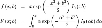 \begin{eqnarray*} f\left(x;b\right) & = & x\exp\left(-\frac{x^{2}+b^{2}}{2}\right)I_{0}\left(xb\right)\\ F\left(x;b\right) & = & \int_{0}^{x}\alpha\exp\left(-\frac{\alpha^{2}+b^{2}}{2}\right)I_{0}\left(\alpha b\right)d\alpha\end{eqnarray*}