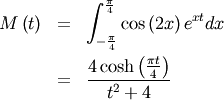 \begin{eqnarray*} M\left(t\right) & = & \int_{-\frac{\pi}{4}}^{\frac{\pi}{4}}\cos\left(2x\right)e^{xt}dx\\  & = & \frac{4\cosh\left(\frac{\pi t}{4}\right)}{t^{2}+4}\end{eqnarray*}