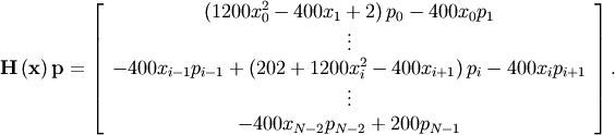 \[ \mathbf{H}\left(\mathbf{x}\right)\mathbf{p}=\left[\begin{array}{c} \left(1200x_{0}^{2}-400x_{1}+2\right)p_{0}-400x_{0}p_{1}\\ \vdots\\ -400x_{i-1}p_{i-1}+\left(202+1200x_{i}^{2}-400x_{i+1}\right)p_{i}-400x_{i}p_{i+1}\\ \vdots\\ -400x_{N-2}p_{N-2}+200p_{N-1}\end{array}\right].\]