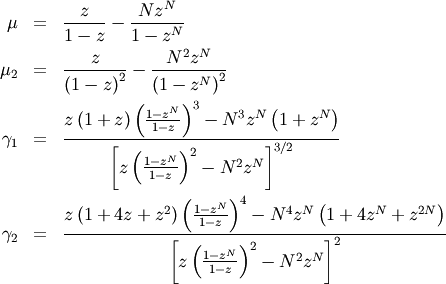 \begin{eqnarray*} \mu & = & \frac{z}{1-z}-\frac{Nz^{N}}{1-z^{N}}\\ \mu_{2} & = & \frac{z}{\left(1-z\right)^{2}}-\frac{N^{2}z^{N}}{\left(1-z^{N}\right)^{2}}\\ \gamma_{1} & = & \frac{z\left(1+z\right)\left(\frac{1-z^{N}}{1-z}\right)^{3}-N^{3}z^{N}\left(1+z^{N}\right)}{\left[z\left(\frac{1-z^{N}}{1-z}\right)^{2}-N^{2}z^{N}\right]^{3/2}}\\ \gamma_{2} & = & \frac{z\left(1+4z+z^{2}\right)\left(\frac{1-z^{N}}{1-z}\right)^{4}-N^{4}z^{N}\left(1+4z^{N}+z^{2N}\right)}{\left[z\left(\frac{1-z^{N}}{1-z}\right)^{2}-N^{2}z^{N}\right]^{2}}\end{eqnarray*}