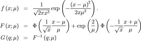 \begin{eqnarray*} f\left(x;\mu\right) & = & \frac{1}{\sqrt{2\pi x^{3}}}\exp\left(-\frac{\left(x-\mu\right)^{2}}{2x\mu^{2}}\right).\\ F\left(x;\mu\right) & = & \Phi\left(\frac{1}{\sqrt{x}}\frac{x-\mu}{\mu}\right)+\exp\left(\frac{2}{\mu}\right)\Phi\left(-\frac{1}{\sqrt{x}}\frac{x+\mu}{\mu}\right)\\ G\left(q;\mu\right) & = & F^{-1}\left(q;\mu\right)\end{eqnarray*}