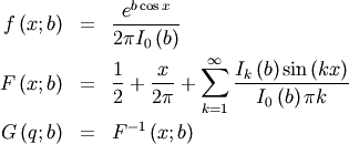 \begin{eqnarray*} f\left(x;b\right) & = & \frac{e^{b\cos x}}{2\pi I_{0}\left(b\right)}\\ F\left(x;b\right) & = & \frac{1}{2}+\frac{x}{2\pi}+\sum_{k=1}^{\infty}\frac{I_{k}\left(b\right)\sin\left(kx\right)}{I_{0}\left(b\right)\pi k}\\ G\left(q;b\right) & = & F^{-1}\left(x;b\right)\end{eqnarray*}