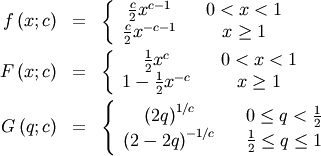 \begin{eqnarray*} f\left(x;c\right) & = & \left\{ \begin{array}{ccc} \frac{c}{2}x^{c-1} &  & 0<x<1\\ \frac{c}{2}x^{-c-1} &  & x\geq1\end{array}\right.\\ F\left(x;c\right) & = & \left\{ \begin{array}{ccc} \frac{1}{2}x^{c} &  & 0<x<1\\ 1-\frac{1}{2}x^{-c} &  & x\geq1\end{array}\right.\\ G\left(q;c\right) & = & \left\{ \begin{array}{ccc} \left(2q\right)^{1/c} &  & 0\leq q<\frac{1}{2}\\ \left(2-2q\right)^{-1/c} &  & \frac{1}{2}\leq q\leq1\end{array}\right.\end{eqnarray*}