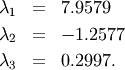 \begin{eqnarray*} \lambda_{1} & = & 7.9579\\ \lambda_{2} & = & -1.2577\\ \lambda_{3} & = & 0.2997.\end{eqnarray*}