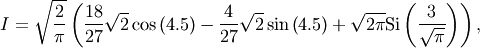 \[ I=\sqrt{\frac{2}{\pi}}\left(\frac{18}{27}\sqrt{2}\cos\left(4.5\right)-\frac{4}{27}\sqrt{2}\sin\left(4.5\right)+\sqrt{2\pi}\textrm{Si}\left(\frac{3}{\sqrt{\pi}}\right)\right),\]